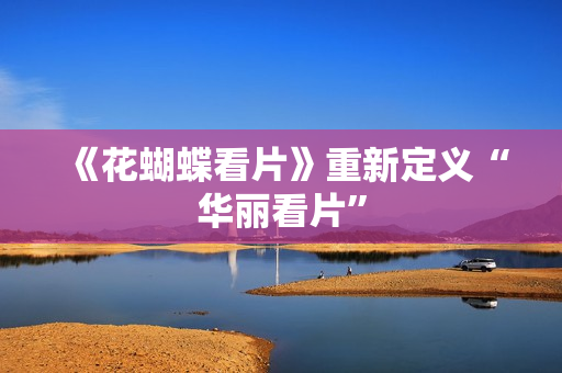 《花蝴蝶看片》重新定义“华丽看片”