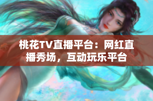 桃花TV直播平台：网红直播秀场，互动玩乐平台