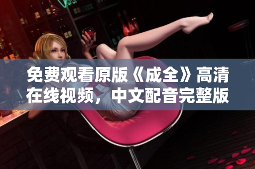免费观看原版《成全》高清在线视频，中文配音完整版