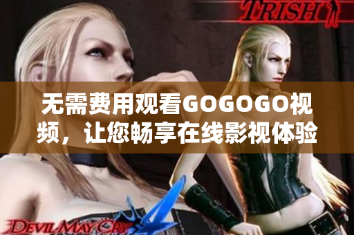 无需费用观看GOGOGO视频，让您畅享在线影视体验