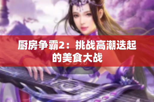 厨房争霸2：挑战高潮迭起的美食大战