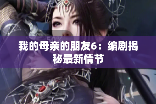 我的母亲的朋友6：编剧揭秘最新情节