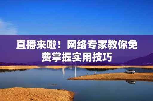 直播来啦！网络专家教你免费掌握实用技巧