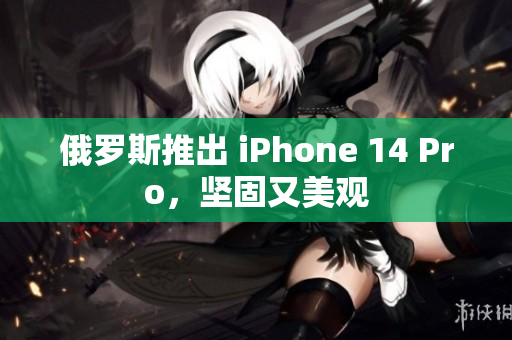 俄罗斯推出 iPhone 14 Pro，坚固又美观
