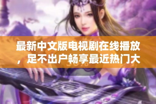 最新中文版电视剧在线播放，足不出户畅享最近热门大片