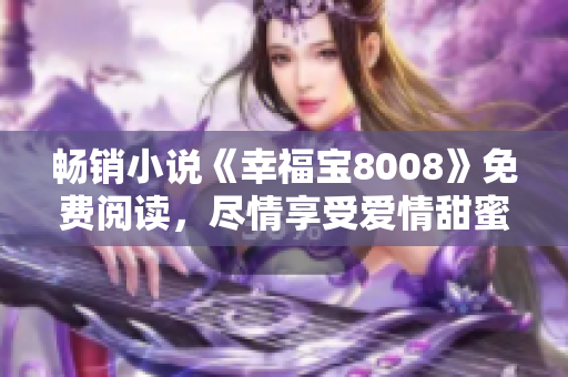 畅销小说《幸福宝8008》免费阅读，尽情享受爱情甜蜜