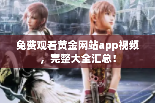 免费观看黄金网站app视频，完整大全汇总！