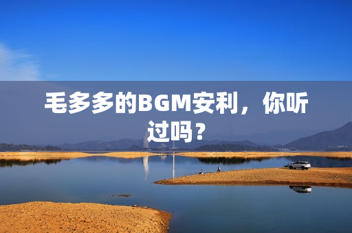 毛多多的BGM安利，你听过吗？