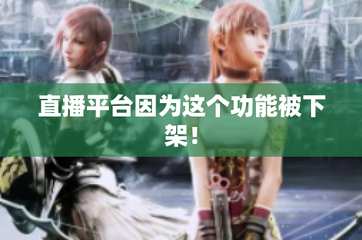 直播平台因为这个功能被下架！