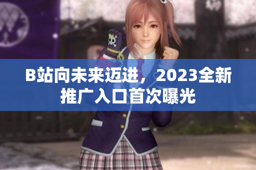 B站向未来迈进，2023全新推广入口首次曝光