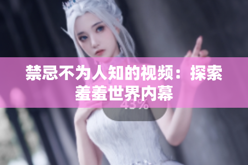 禁忌不为人知的视频：探索羞羞世界内幕