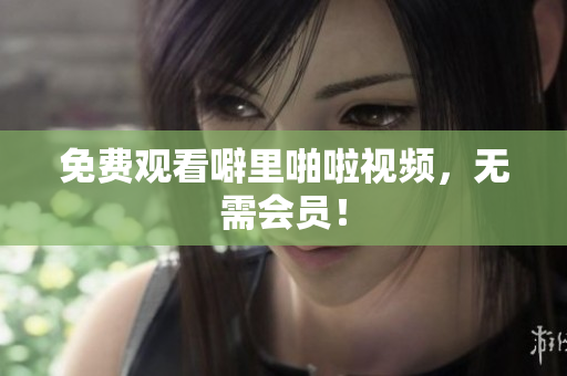 免费观看噼里啪啦视频，无需会员！