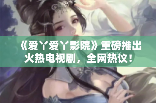 《爱丫爱丫影院》重磅推出火热电视剧，全网热议！