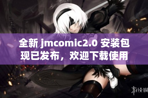全新 jmcomic2.0 安装包现已发布，欢迎下载使用