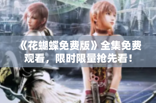 《花蝴蝶免费版》全集免费观看，限时限量抢先看！
