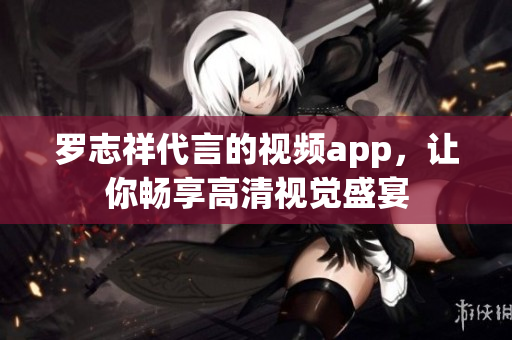 罗志祥代言的视频app，让你畅享高清视觉盛宴