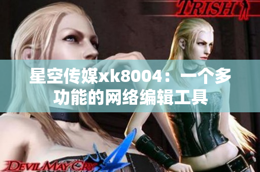 星空传媒xk8004：一个多功能的网络编辑工具