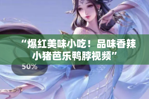 “爆红美味小吃！品味香辣小猪芭乐鸭脖视频”