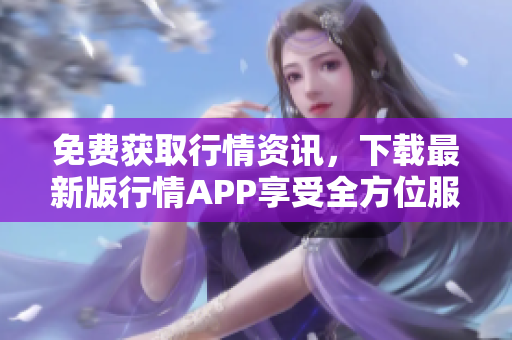 免费获取行情资讯，下载最新版行情APP享受全方位服务