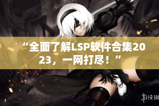 “全面了解LSP软件合集2023，一网打尽！”