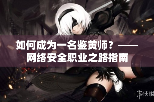如何成为一名鉴黄师？——网络安全职业之路指南