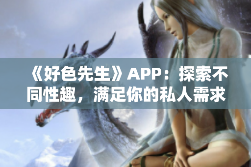 《好色先生》APP：探索不同性趣，满足你的私人需求！