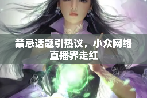 禁忌话题引热议，小众网络直播界走红