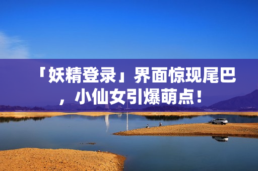 「妖精登录」界面惊现尾巴，小仙女引爆萌点！