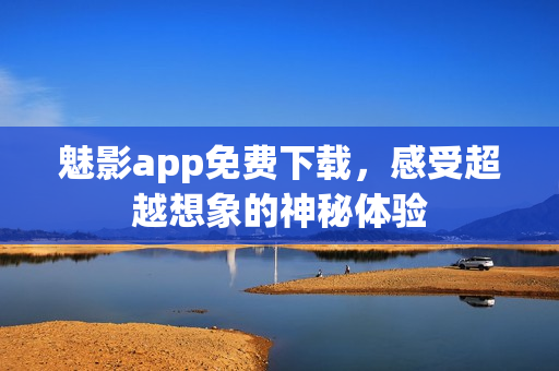 魅影app免费下载，感受超越想象的神秘体验