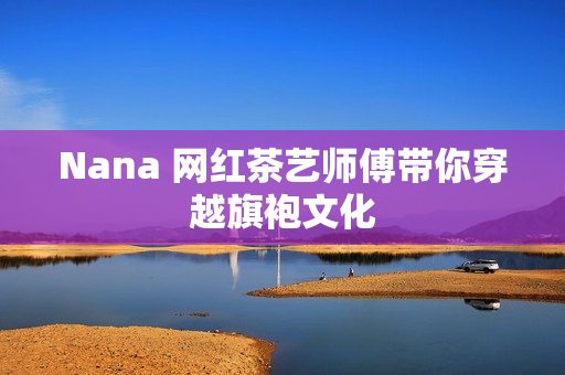 Nana 网红茶艺师傅带你穿越旗袍文化