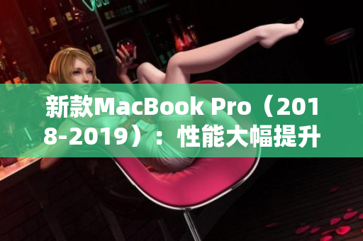 新款MacBook Pro（2018-2019）：性能大幅提升
