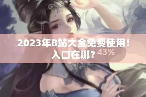 2023年B站大全免费使用！入口在哪？