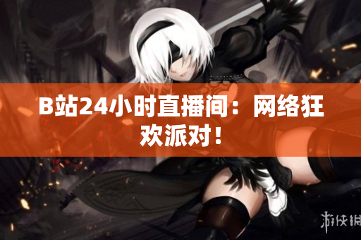B站24小时直播间：网络狂欢派对！