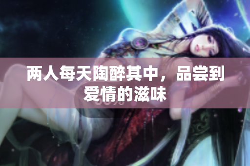 两人每天陶醉其中，品尝到爱情的滋味