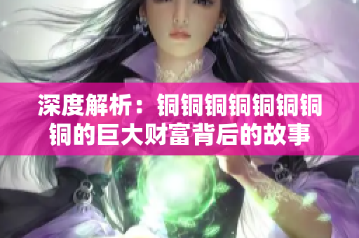 深度解析：铜铜铜铜铜铜铜铜的巨大财富背后的故事