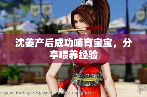 沈姜产后成功哺育宝宝，分享喂养经验