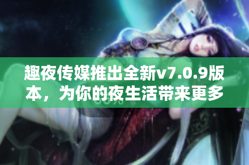 趣夜传媒推出全新v7.0.9版本，为你的夜生活带来更多精彩！