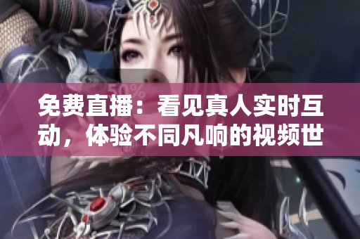免费直播：看见真人实时互动，体验不同凡响的视频世界