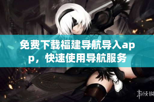 免费下载福建导航导入app，快速使用导航服务