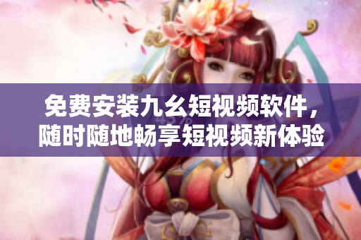免费安装九幺短视频软件，随时随地畅享短视频新体验