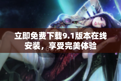 立即免费下载9.1版本在线安装，享受完美体验