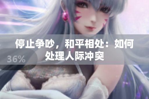 停止争吵，和平相处：如何处理人际冲突