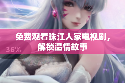 免费观看珠江人家电视剧，解锁温情故事