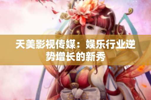 天美影视传媒：娱乐行业逆势增长的新秀