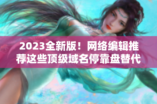 2023全新版！网络编辑推荐这些顶级域名停靠盘替代APP