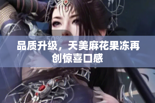 品质升级，天美麻花果冻再创惊喜口感