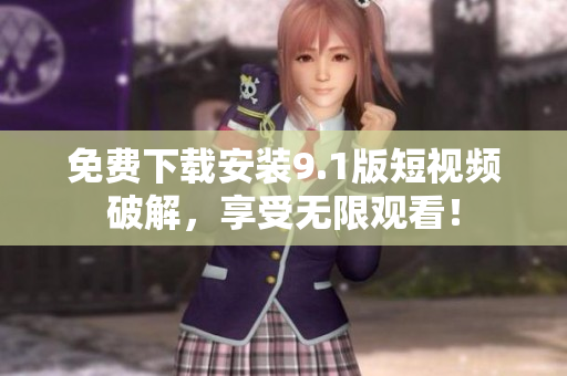 免费下载安装9.1版短视频破解，享受无限观看！
