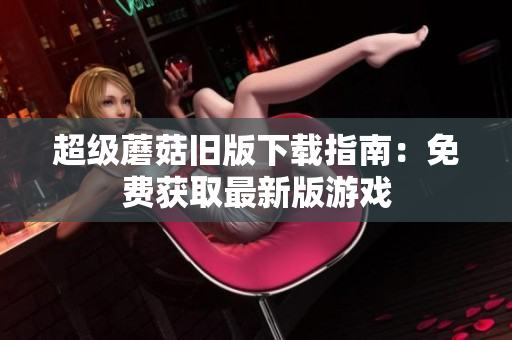 超级蘑菇旧版下载指南：免费获取最新版游戏