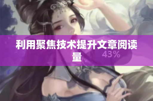 利用聚焦技术提升文章阅读量