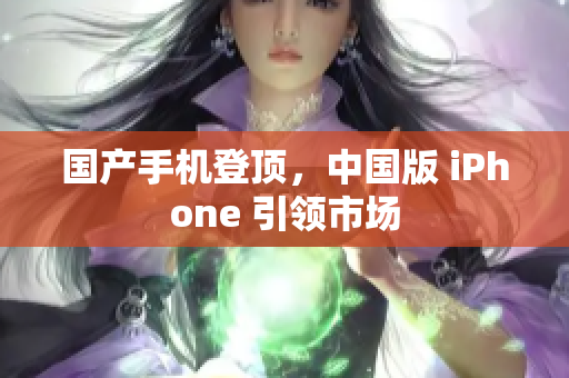 国产手机登顶，中国版 iPhone 引领市场